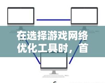 在选择游戏网络优化工具时，首先明确你的游戏类型和需求是非常重要的。以下是一个结构化的建议，帮助你选择适合自己的工具