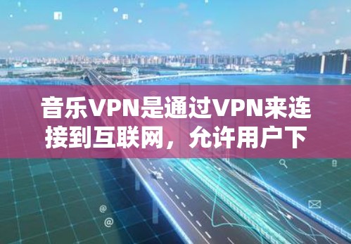 音乐VPN是通过VPN来连接到互联网，允许用户下载和共享音乐、视频等文件的一种方式。它通过网络加密和加密协议来保护用户的隐私，同时确保音乐内容的安全传输