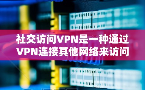 社交访问VPN是一种通过VPN连接其他网络来访问社交应用或网站的方法，旨在减少在本地计算机上访问复杂网络环境的负担。然而，使用这种技术时需要谨慎，以确保安全性和便利性。以下是对用户问题的详细解答