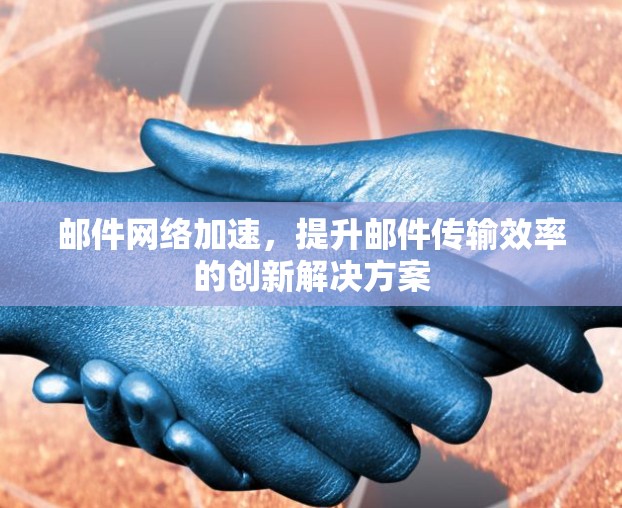 邮件网络加速,提升邮件传输效率的创新解决方案 邮件网络加速,提升邮件传输效率的创新解决方案
