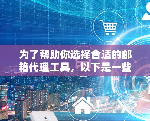 为了帮助你选择合适的邮箱代理工具，以下是一些综合考虑的因素和推荐