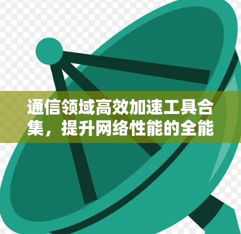 通信领域高效加速工具合集,提升网络性能的全能解决方案 通信领域高效加速工具合集,提升网络性能的全能解决方案