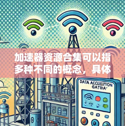 加速器资源合集可以指多种不同的概念,具体取决于上下文。以下是一些可能的解释 加速器资源合集可以指多种不同的概念,具体取决于上下文。以下是一些可能的解释