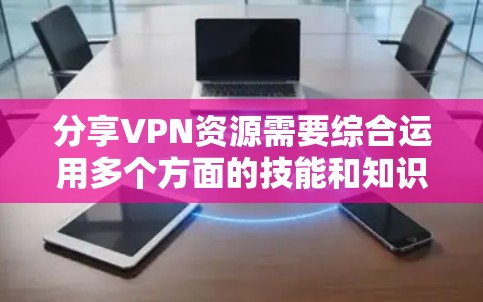分享VPN资源需要综合运用多个方面的技能和知识,以下是一步步的指导 分享VPN资源需要综合运用多个方面的技能和知识,以下是一步步的指导