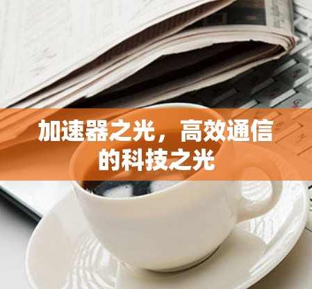 加速器之光,高效通信的科技之光 加速器之光,高效通信的科技之光