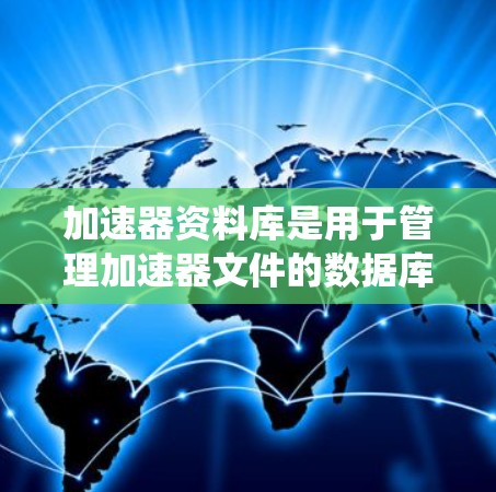 加速器资料库是用于管理加速器文件的数据库系统,支持加速器文件的存储、管理、版本号、缓存、分类和归档等操作。以下是对加速器资料库的详细分析和使用方法 加速器资料库是用于管理加速器文件的数据库系统,支持加速器文件的存储、管理、版本号、缓存、分类和归档等操作。以下是对加速器资料库的详细分析和使用方法