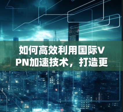 如何高效利用国际VPN加速技术，打造更流畅的网络体验