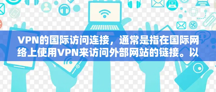 VPN的国际访问连接，通常是指在国际网络上使用VPN来访问外部网站的链接。以下是关于VPN国际网站连接的一些关键点和建议