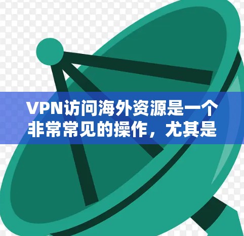 VPN访问海外资源是一个非常常见的操作,尤其是在需要获取国际新闻、国际组织数据、国际金融报告等信息时。以下是关于VPN访问海外资源的建议和步骤 VPN访问海外资源是一个非常常见的操作,尤其是在需要获取国际新闻、国际组织数据、国际金融报告等信息时。以下是关于VPN访问海外资源的建议和步骤