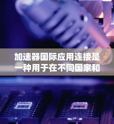 加速器国际应用连接是一种用于在不同国家和地区之间同步应用文件的技术，通常使用Eclipse、Jenkins等加速器。以下是一个详细的步骤指南