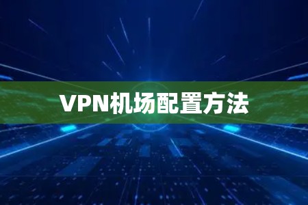 VPN机场配置方法 VPN机场配置方法