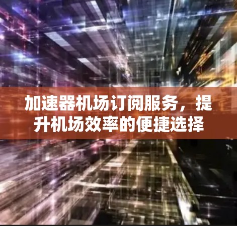 加速器机场订阅服务,提升机场效率的便捷选择 加速器机场订阅服务,提升机场效率的便捷选择