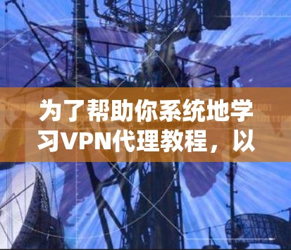 为了帮助你系统地学习VPN代理教程，以下是一个详细的计划，涵盖从了解到实践的各个阶段