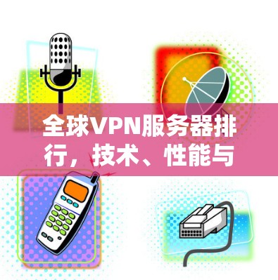 全球VPN服务器排行,技术、性能与用户满意度的综合评估 全球VPN服务器排行,技术、性能与用户满意度的综合评估