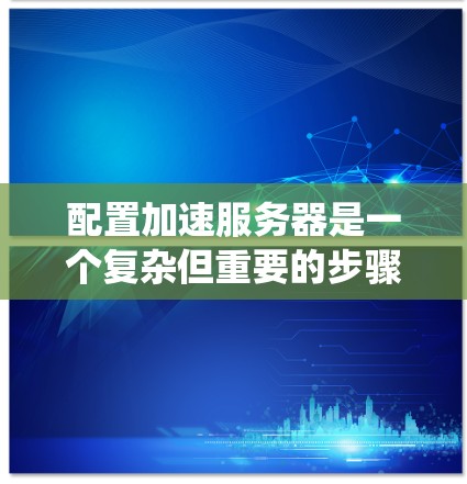 配置加速服务器是一个复杂但重要的步骤,可以帮助提升服务器性能。以下是一个详细且系统化的教程,帮助您逐步配置加速服务器 配置加速服务器是一个复杂但重要的步骤,可以帮助提升服务器性能。以下是一个详细且系统化的教程,帮助您逐步配置加速服务器