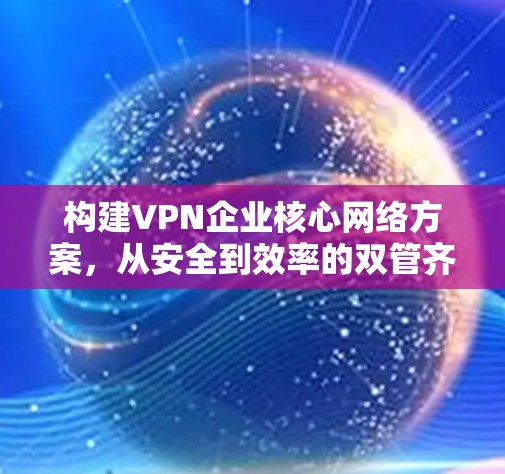 构建VPN企业核心网络方案，从安全到效率的双管齐下