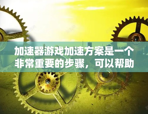 加速器游戏加速方案是一个非常重要的步骤，可以帮助你提升游戏性能，减少延迟，避免卡顿。以下是一些常见的加速方案和技巧，帮助你更好地优化游戏体验