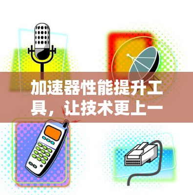 加速器性能提升工具，让技术更上一层楼