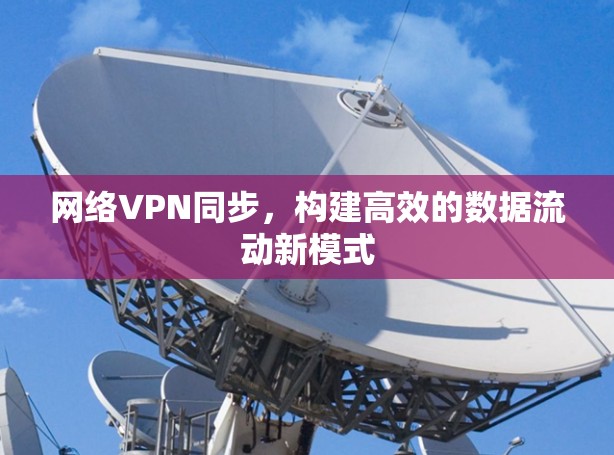 网络VPN同步，构建高效的数据流动新模式