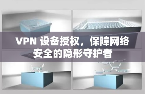 VPN 设备授权,保障网络安全的隐形守护者 VPN 设备授权,保障网络安全的隐形守护者