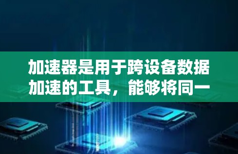 加速器是用于跨设备数据加速的工具，能够将同一个操作从一个设备快速转移到另一个设备上，从而减少数据传输和处理时间。以下是关于加速器跨设备使用的详细指南