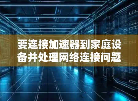 要连接加速器到家庭设备并处理网络连接问题,您可以按照以下步骤进行 要连接加速器到家庭设备并处理网络连接问题,您可以按照以下步骤进行