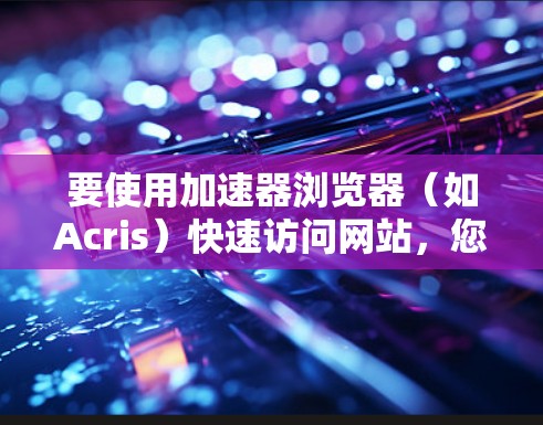要使用加速器浏览器(如Acris)快速访问网站,您可以按照以下步骤操作 要使用加速器浏览器(如Acris)快速访问网站,您可以按照以下步骤操作