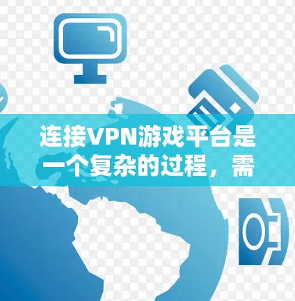 连接VPN游戏平台是一个复杂的过程，需要综合考虑多个因素以确保安全和流畅的体验。以下是一些步骤和建议，帮助您顺利完成连接