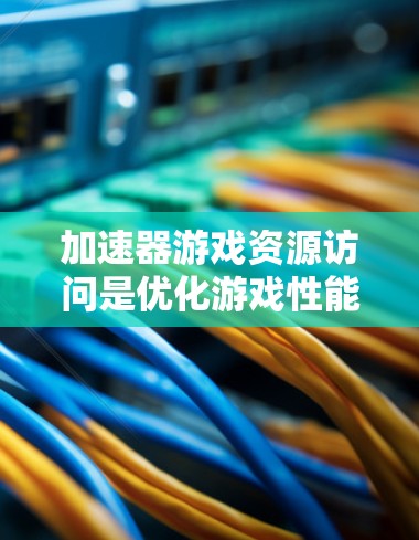 加速器游戏资源访问是优化游戏性能的重要技术,主要通过缓存缓带和内存缓存实现资源快速加载。以下是对加速器的详细分析 加速器游戏资源访问是优化游戏性能的重要技术,主要通过缓存缓带和内存缓存实现资源快速加载。以下是对加速器的详细分析