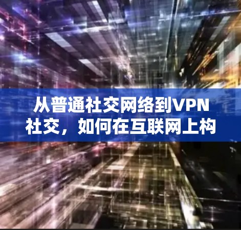 从普通社交网络到VPN社交,如何在互联网上构建强大社交网络 从普通社交网络到VPN社交,如何在互联网上构建强大社交网络