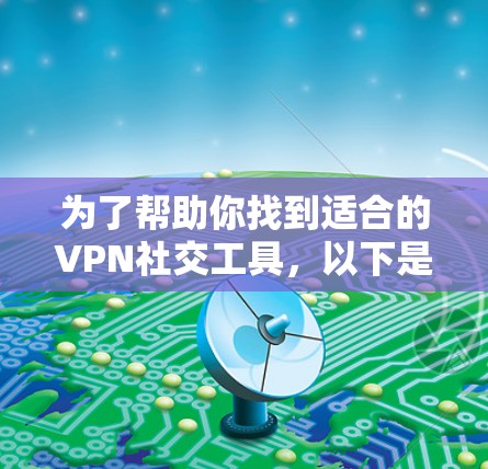 为了帮助你找到适合的VPN社交工具,以下是一些推荐和分析,涵盖功能、安全性和设备兼容性等方面 为了帮助你找到适合的VPN社交工具,以下是一些推荐和分析,涵盖功能、安全性和设备兼容性等方面