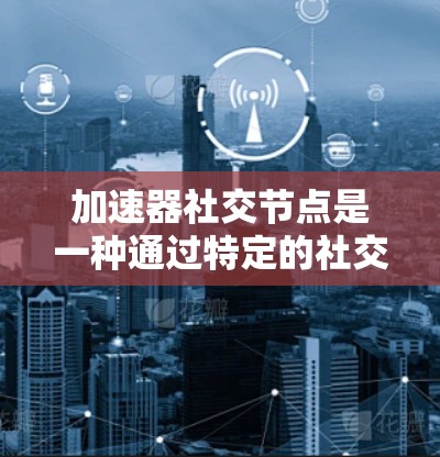 加速器社交节点是一种通过特定的社交节点来加速信息传播的技术,旨在提升用户在社交网络中的信息获取和分享效率。以下是对该技术的详细分析和解释 加速器社交节点是一种通过特定的社交节点来加速信息传播的技术,旨在提升用户在社交网络中的信息获取和分享效率。以下是对该技术的详细分析和解释