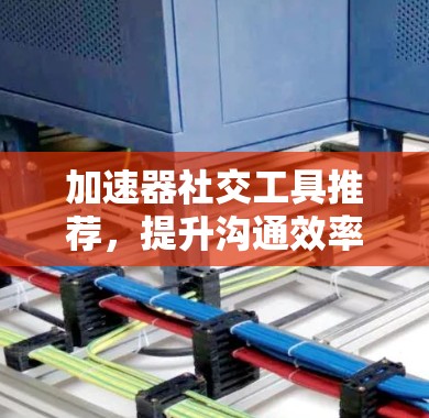 加速器社交工具推荐，提升沟通效率的高效选择