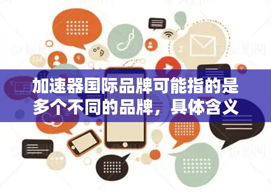 加速器国际品牌可能指的是多个不同的品牌，具体含义取决于上下文。以下是一些可能的解释