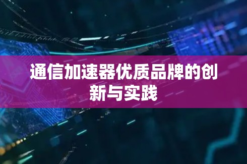通信加速器优质品牌的创新与实践
