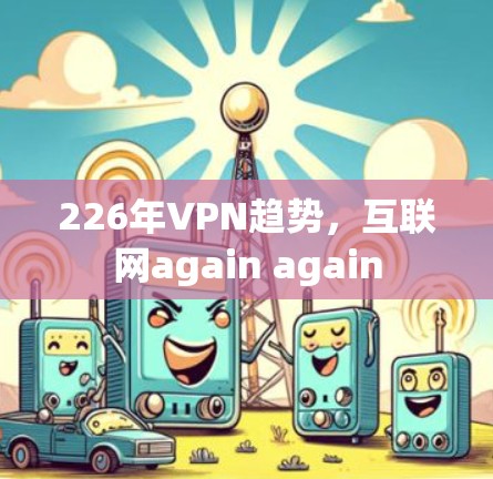 226年VPN趋势,互联网again again 226年VPN趋势,互联网again again