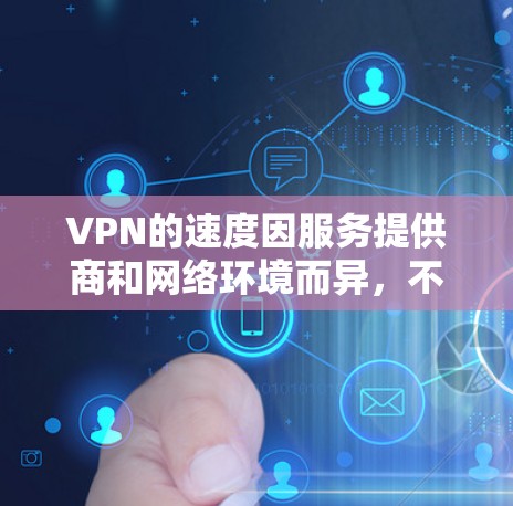 VPN的速度因服务提供商和网络环境而异，不同的VPN服务可能会有不同的速度快慢表现。以下是一些主要考虑的因素，可以帮助你更好地了解VPN的速度