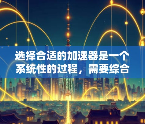 选择合适的加速器是一个系统性的过程,需要综合考虑多个因素。以下是详细的步骤指南 选择合适的加速器是一个系统性的过程,需要综合考虑多个因素。以下是详细的步骤指南