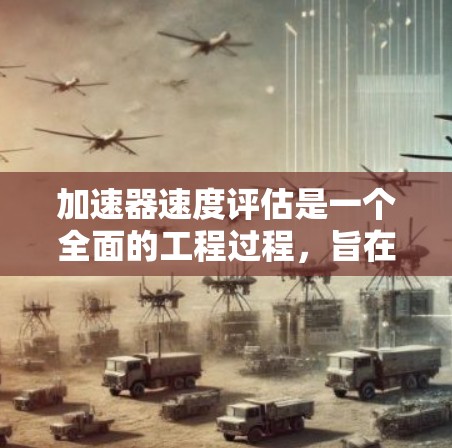 加速器速度评估是一个全面的工程过程,旨在评估加速器的物理性能和安全性能。以下是关于加速器速度评估的详细总结 加速器速度评估是一个全面的工程过程,旨在评估加速器的物理性能和安全性能。以下是关于加速器速度评估的详细总结