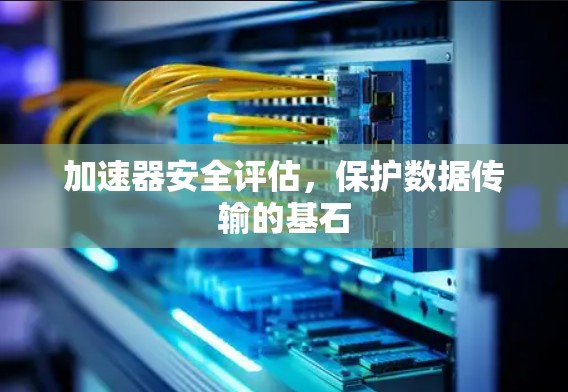 加速器安全评估，保护数据传输的基石