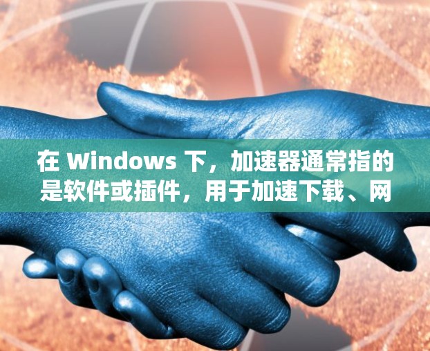 在 Windows 下,加速器通常指的是软件或插件,用于加速下载、网络连接或其他系统任务。以下是一些常见于 Windows 下的加速器软件及其功能说明 在 Windows 下,加速器通常指的是软件或插件,用于加速下载、网络连接或其他系统任务。以下是一些常见于 Windows 下的加速器软件及其功能说明