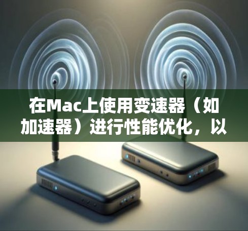 在Mac上使用变速器（如加速器）进行性能优化，以下是详细的步骤指南