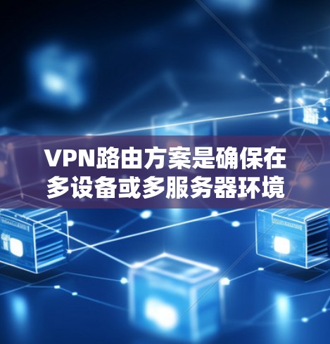 VPN路由方案是确保在多设备或多服务器环境中实现安全数据传输的关键技术。以下是关于VPN路由方案的详细分析和总结