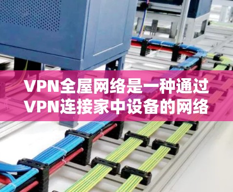 VPN全屋网络是一种通过VPN连接家中设备的网络解决方案，允许用户在家中即可设置并使用VPN，无需到电信或移动公司去登录和设置。以下是关于VPN全屋网络的一些关键点