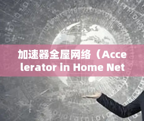 加速器全屋网络（Accelerator in Home Network）是一种创新技术，旨在通过无线网络和物联网设备，提升家庭网络的性能和用户体验。以下是该技术的详细概述