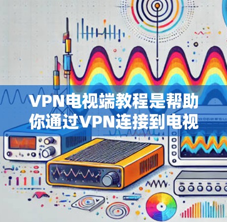 VPN电视端教程是帮助你通过VPN连接到电视网站并观看视频的步骤。以下是一些通用的VPN电视端教程内容