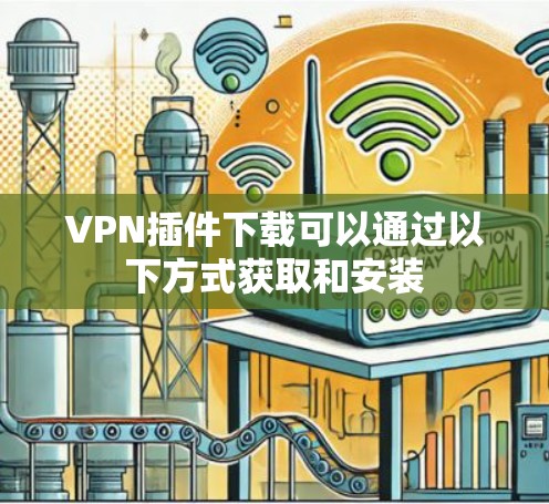 VPN插件下载可以通过以下方式获取和安装