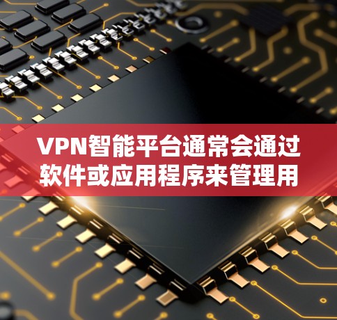VPN智能平台通常会通过软件或应用程序来管理用户在网络环境中的访问权限和控制。以下是一些可能涉及的设置和操作步骤