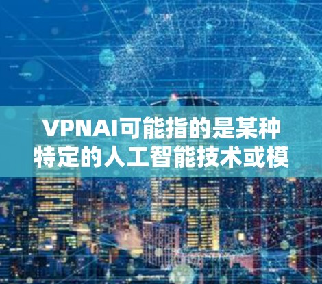 VPNAI可能指的是某种特定的人工智能技术或模型（如VPAI模型）但VPNAI的全称或含义可能因上下文而异。如果您指的是某种特定的加速技术或模型，可能需要更多的上下文信息来提供准确的解释和建议