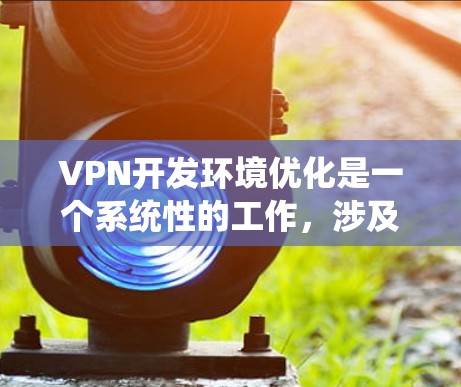 VPN开发环境优化是一个系统性的工作，涉及多个方面，以下是对 VPN 网站开发环境优化的详细分步指南